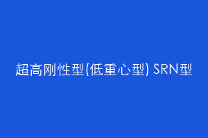 超高刚性型(低重心型) SRN型
