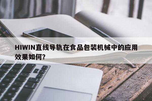 HIWIN直线导轨在食品包装机械中的应用效果如何？