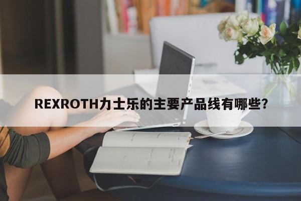 REXROTH力士乐的主要产品线有哪些？