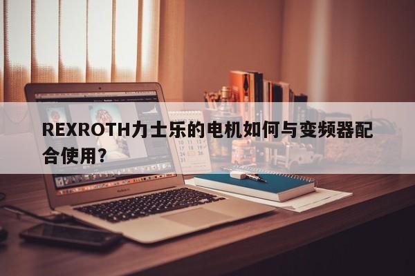 REXROTH力士乐的电机如何与变频器配合使用？