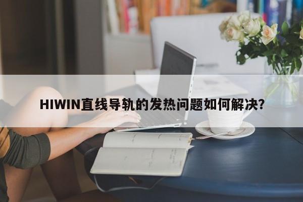 HIWIN直线导轨的发热问题如何解决？