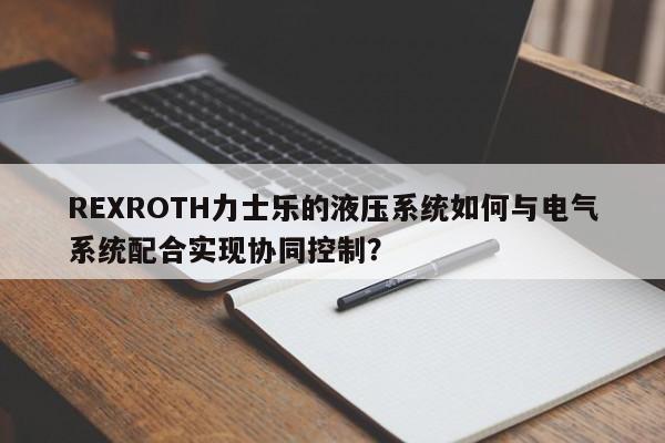 REXROTH力士乐的液压系统如何与电气系统配合实现协同控制？