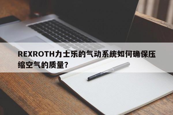 REXROTH力士乐的气动系统如何确保压缩空气的质量？