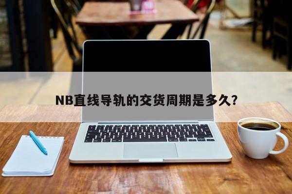 NB直线导轨的交货周期是多久？