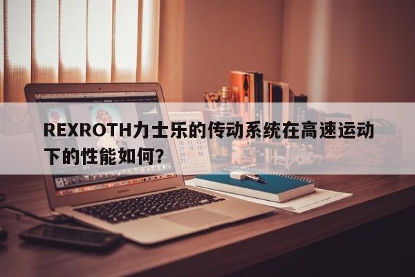 REXROTH力士乐的传动系统在高速运动下的性能如何？