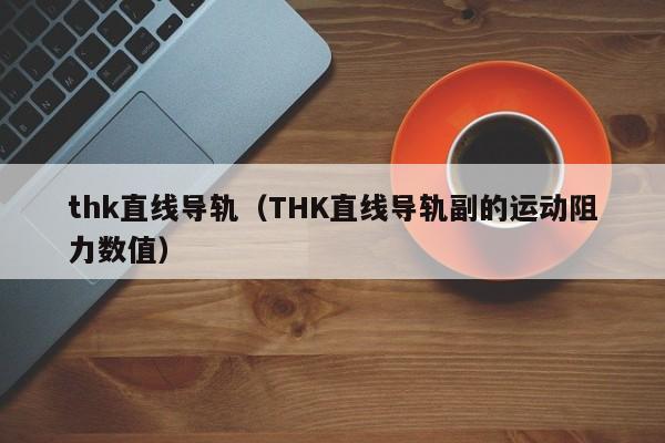 thk直线导轨（THK直线导轨副的运动阻力数值）