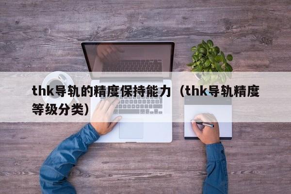 thk导轨的精度保持能力（thk导轨精度等级分类）