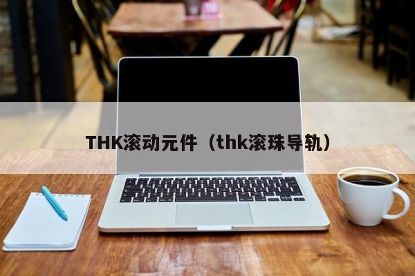 THK滚动元件（thk滚珠导轨）