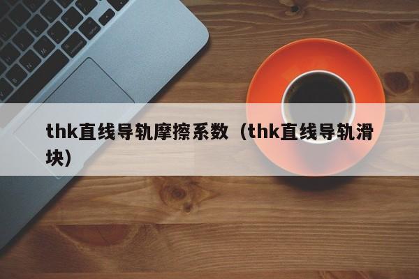 thk直线导轨摩擦系数（thk直线导轨滑块）