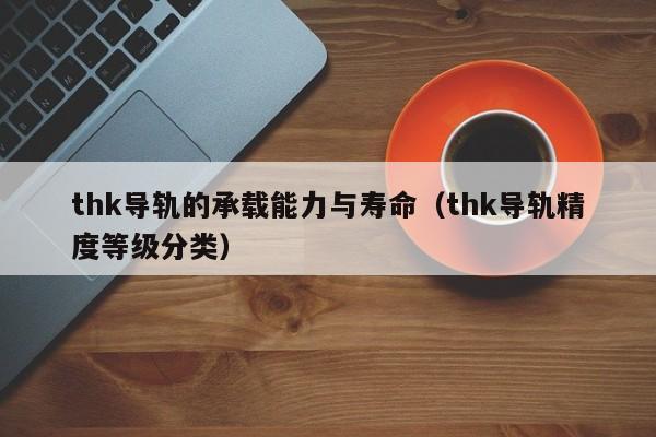 thk导轨的承载能力与寿命（thk导轨精度等级分类）