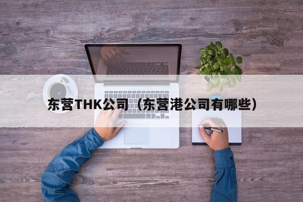 东营THK公司（东营港公司有哪些）