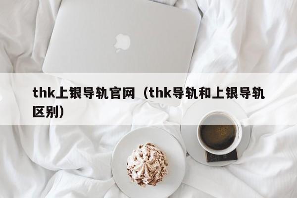 thk上银导轨官网（thk导轨和上银导轨区别）