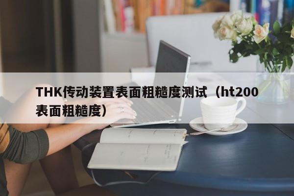 THK传动装置表面粗糙度测试（ht200表面粗糙度）