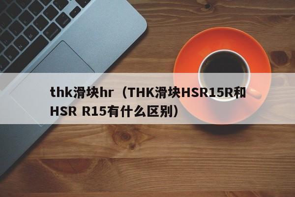 thk滑块hr（THK滑块HSR15R和HSR R15有什么区别）