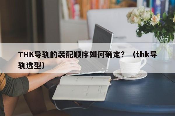 THK导轨的装配顺序如何确定？（thk导轨选型）