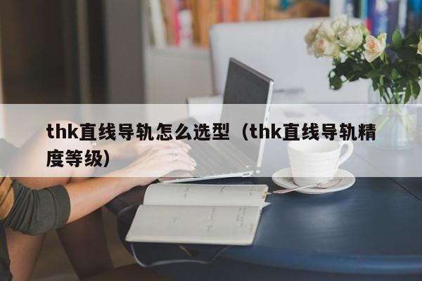 thk直线导轨怎么选型（thk直线导轨精度等级）