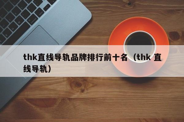 thk直线导轨品牌排行前十名（thk 直线导轨）