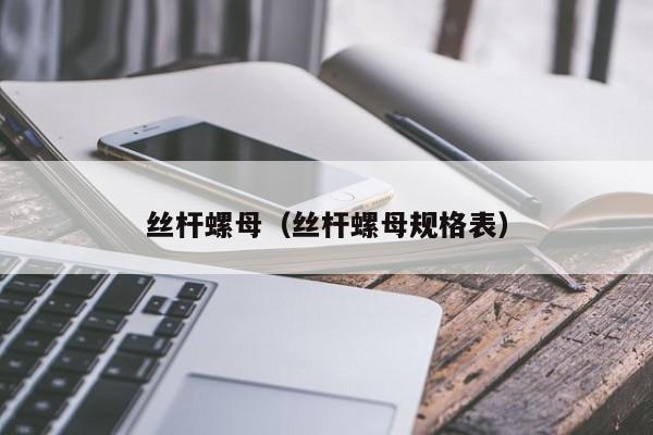 丝杆螺母（丝杆螺母规格表）