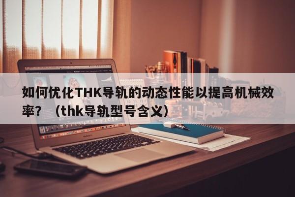 如何优化THK导轨的动态性能以提高机械效率？（thk导轨型号含义）