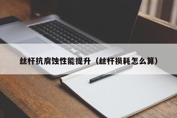 丝杆抗腐蚀性能提升（丝杆损耗怎么算）