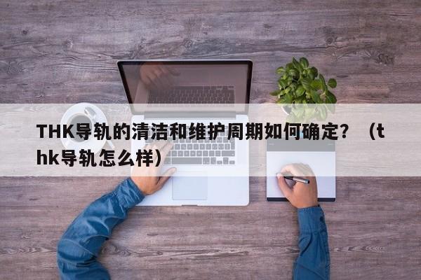 THK导轨的清洁和维护周期如何确定？（thk导轨怎么样）