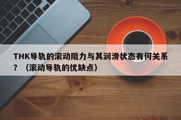 THK导轨的滚动阻力与其润滑状态有何关系？（滚动导轨的优缺点）