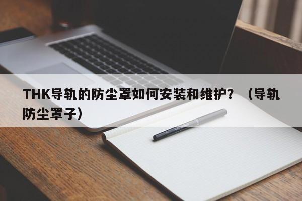 THK导轨的防尘罩如何安装和维护？（导轨防尘罩子）