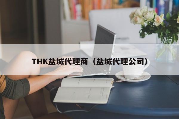 THK盐城代理商（盐城代理公司）