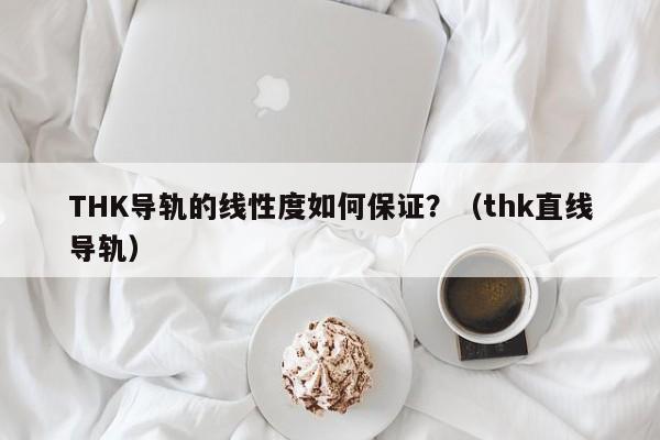 THK导轨的线性度如何保证？（thk直线导轨）