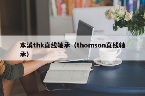 本溪thk直线轴承（thomson直线轴承）