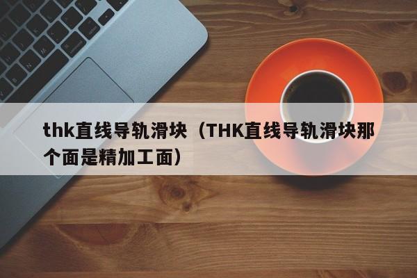 thk直线导轨滑块（THK直线导轨滑块那个面是精加工面）