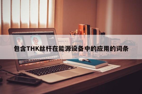 包含THK丝杆在能源设备中的应用的词条