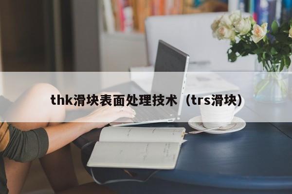 thk滑块表面处理技术（trs滑块）