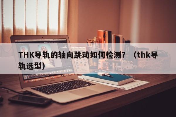 THK导轨的轴向跳动如何检测？（thk导轨选型）