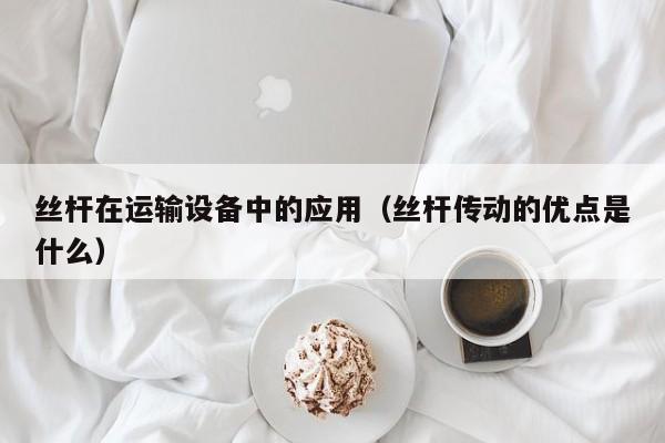 丝杆在运输设备中的应用（丝杆传动的优点是什么）