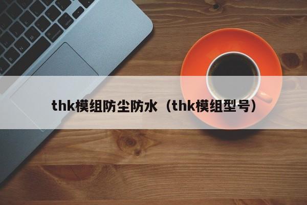 thk模组防尘防水（thk模组型号）