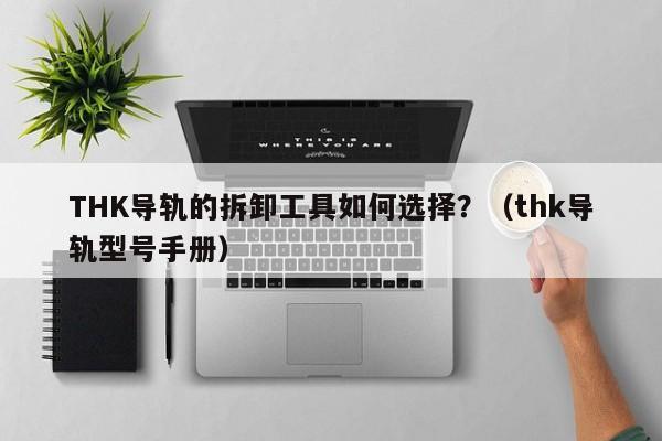 THK导轨的拆卸工具如何选择？（thk导轨型号手册）