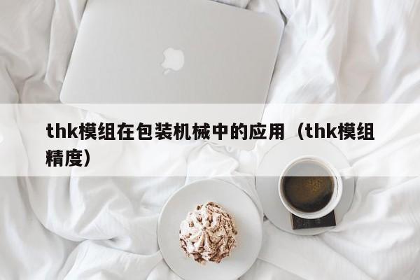 thk模组在包装机械中的应用（thk模组精度）