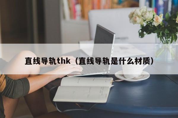 直线导轨thk（直线导轨是什么材质）