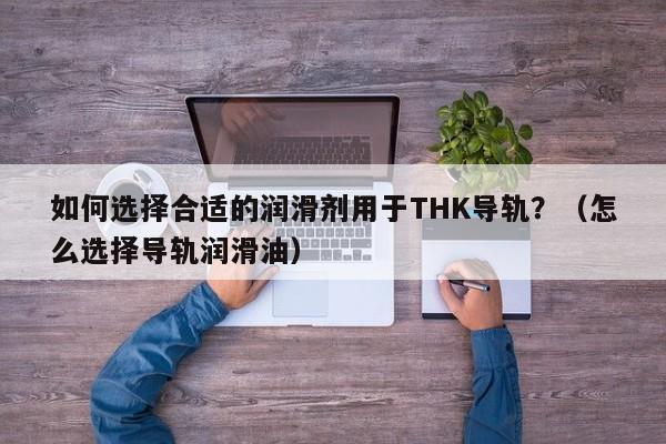 如何选择合适的润滑剂用于THK导轨？（怎么选择导轨润滑油）