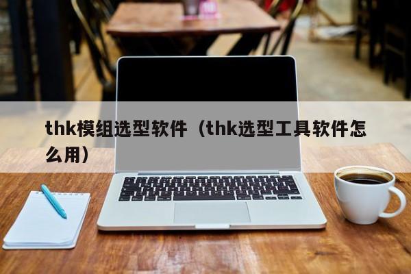 thk模组选型软件（thk选型工具软件怎么用）