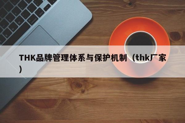 THK品牌管理体系与保护机制（thk厂家）