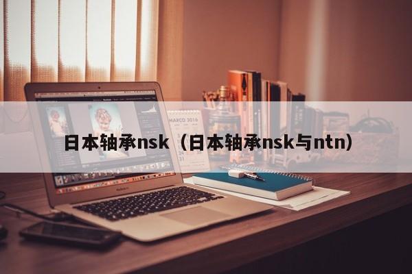 日本轴承nsk（日本轴承nsk与ntn）