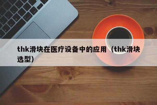 thk滑块在医疗设备中的应用（thk滑块选型）