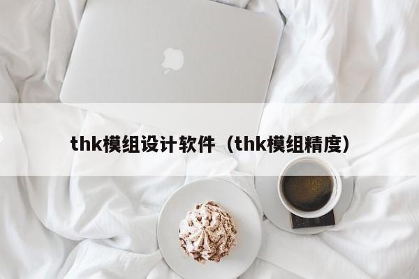 thk模组设计软件（thk模组精度）