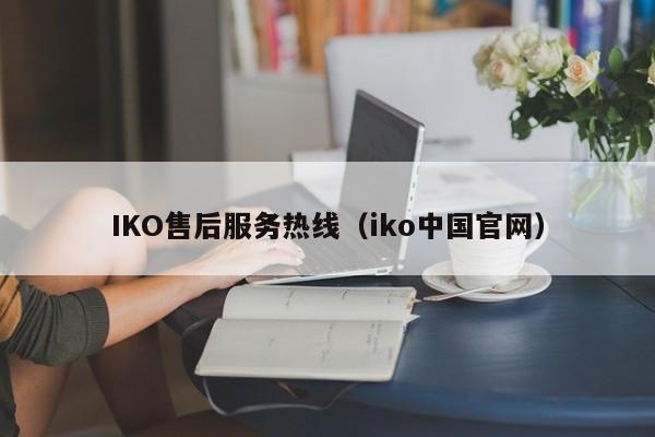 IKO售后服务热线（iko中国官网）