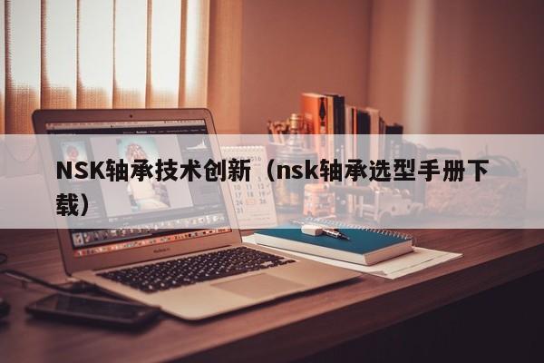 NSK轴承技术创新（nsk轴承选型手册下载）