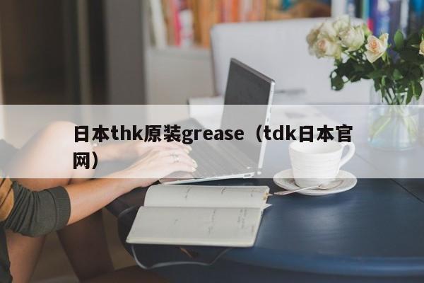 日本thk原装grease（tdk日本官网）