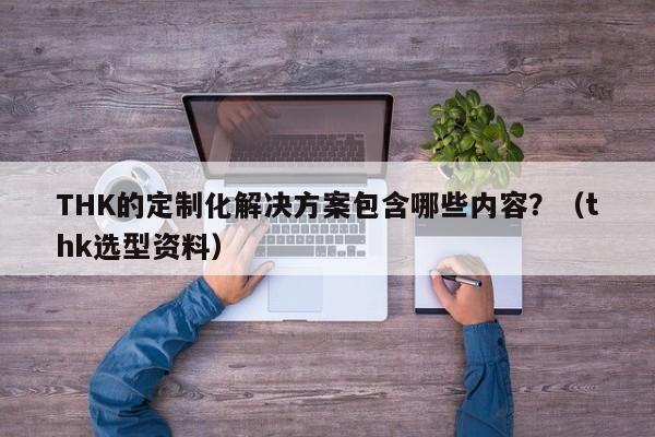 THK的定制化解决方案包含哪些内容？（thk选型资料）