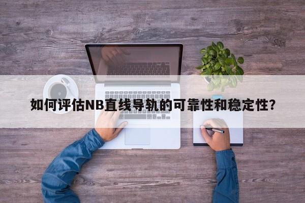 如何评估NB直线导轨的可靠性和稳定性？